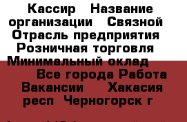 Кассир › Название организации ­ Связной › Отрасль предприятия ­ Розничная торговля › Минимальный оклад ­ 33 000 - Все города Работа » Вакансии   . Хакасия респ.,Черногорск г.